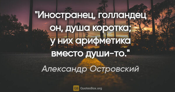 Александр Островский цитата: "Иностранец, голландец он, душа коротка; у них арифметика..."