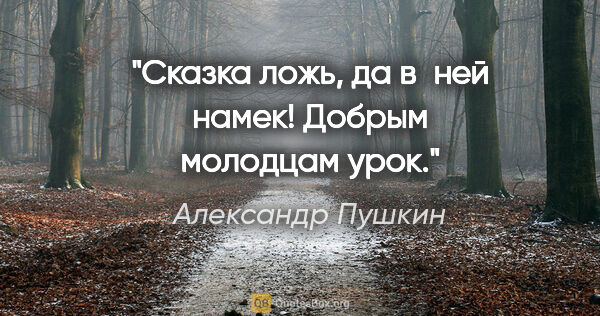 Александр Пушкин цитата: "Сказка ложь, да в ней намек!

Добрым молодцам урок."