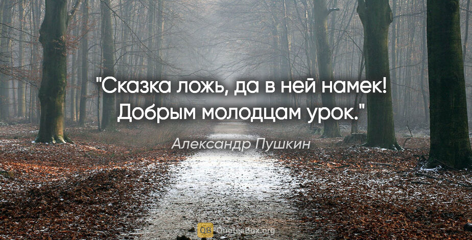 Александр Пушкин цитата: "Сказка ложь, да в ней намек!

Добрым молодцам урок."