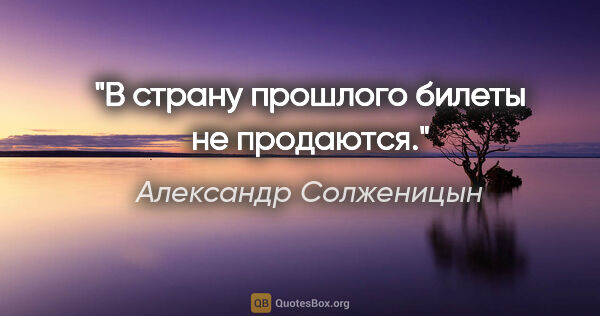 Александр Солженицын цитата: "В страну прошлого билеты не продаются."