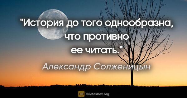 Александр Солженицын цитата: "История до того однообразна, что противно ее читать."