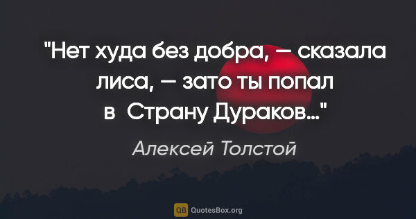 Алексей Толстой цитата: "Нет худа без добра, — сказала лиса, — зато ты попал в Страну..."