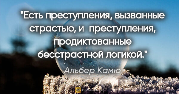 Альбер Камю цитата: "Есть преступления, вызванные страстью, и преступления,..."