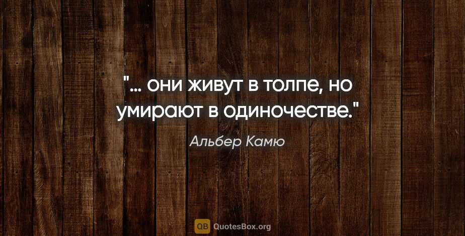 Альбер Камю цитата: "… они живут в толпе, но умирают в одиночестве."