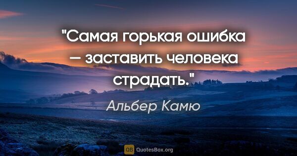 Альбер Камю цитата: "Самая горькая ошибка — заставить человека страдать."