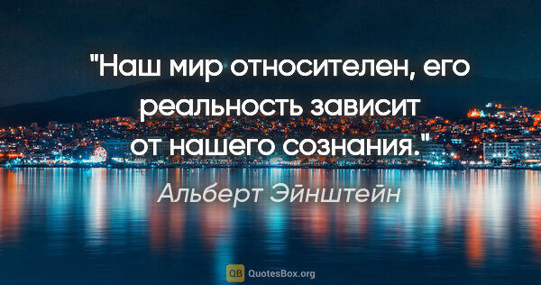 Альберт Эйнштейн цитата: "Наш мир относителен, его реальность зависит от нашего сознания."