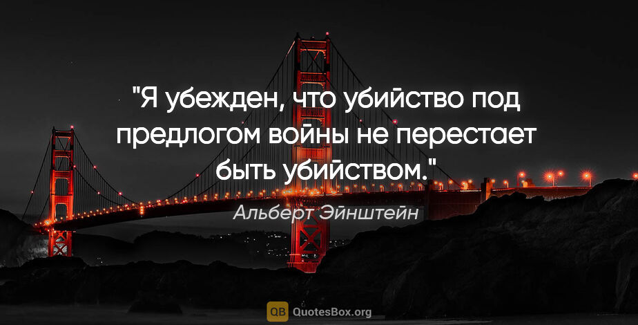 Альберт Эйнштейн цитата: "Я убежден, что убийство под предлогом войны не перестает быть..."