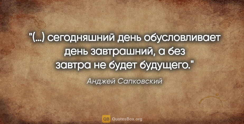 Анджей Сапковский цитата: "(…) сегодняшний день обусловливает день завтрашний, а без..."