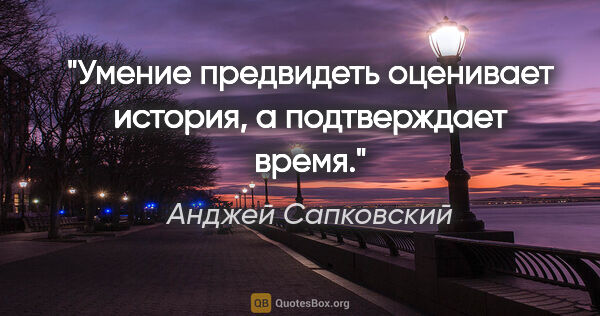 Анджей Сапковский цитата: "Умение предвидеть оценивает история, а подтверждает время."