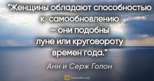 Анн и Серж Голон цитата: "Женщины обладают способностью к самообновлению – они подобны..."