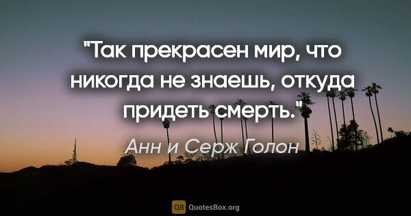 Анн и Серж Голон цитата: "Так прекрасен мир, что никогда не знаешь, откуда придеть смерть."