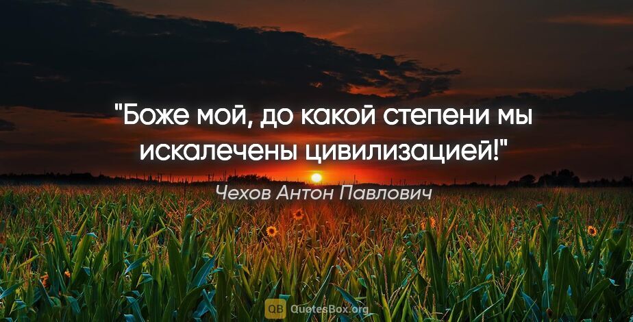 Чехов Антон Павлович цитата: "Боже мой, до какой степени мы искалечены цивилизацией!"