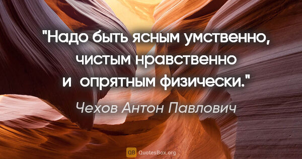 Чехов Антон Павлович цитата: "Надо быть ясным умственно, чистым нравственно и опрятным..."
