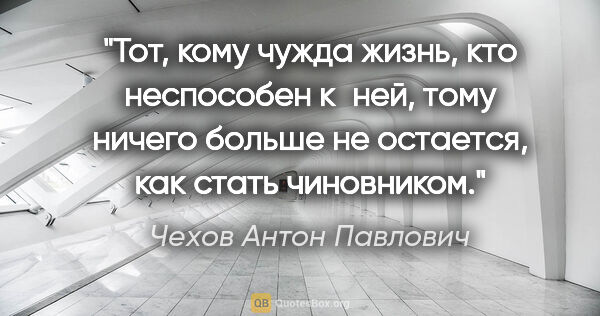 Чехов Антон Павлович цитата: "Тот, кому чужда жизнь, кто неспособен к ней, тому ничего..."