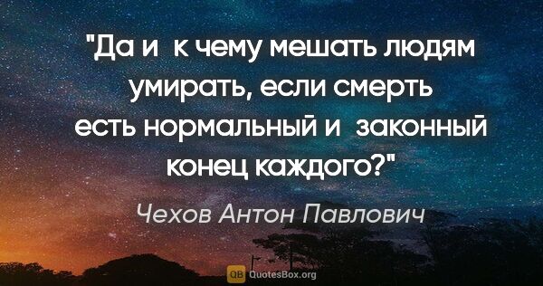 Чехов Антон Павлович цитата: "Да и к чему мешать людям умирать, если смерть есть нормальный..."