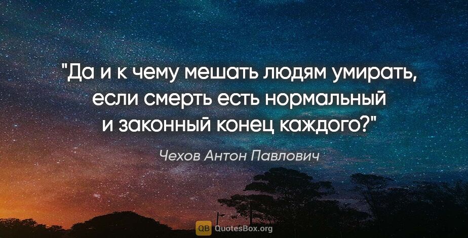 Чехов Антон Павлович цитата: "Да и к чему мешать людям умирать, если смерть есть нормальный..."