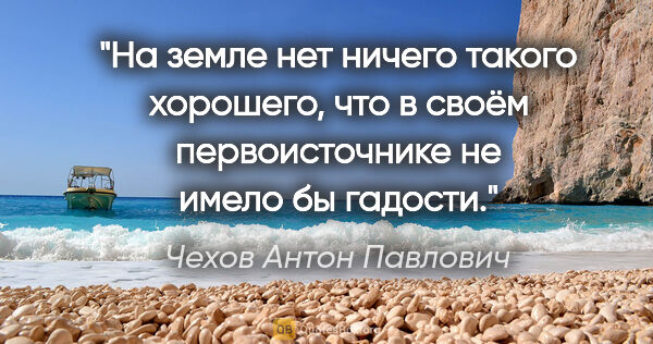 Чехов Антон Павлович цитата: "На земле нет ничего такого хорошего, что в своём..."