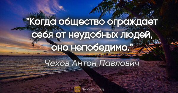 Чехов Антон Павлович цитата: "Когда общество ограждает себя от неудобных людей, оно непобедимо."