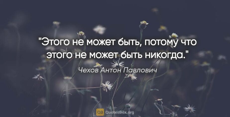 Чехов Антон Павлович цитата: "Этого не может быть, потому что этого не может быть никогда."