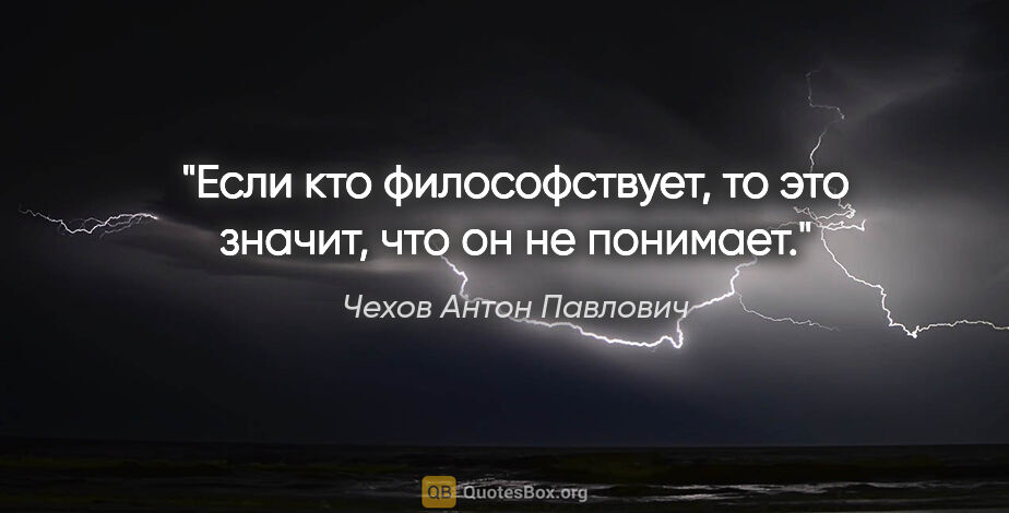 Чехов Антон Павлович цитата: "Если кто философствует, то это значит, что он не понимает."