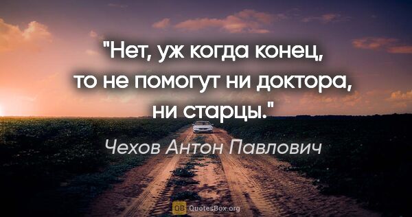Чехов Антон Павлович цитата: "Нет, уж когда конец, то не помогут ни доктора, ни старцы."