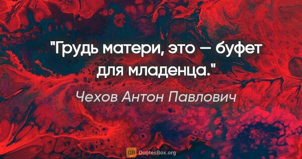 Чехов Антон Павлович цитата: "Грудь матери, это — буфет для младенца."