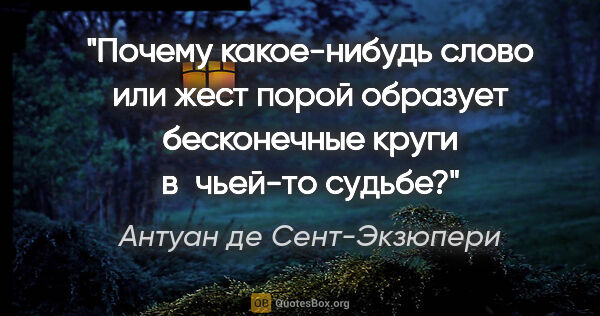 Антуан де Сент-Экзюпери цитата: "Почему какое-нибудь слово или жест порой образует бесконечные..."