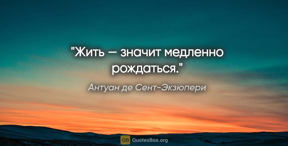 Антуан де Сент-Экзюпери цитата: "Жить — значит медленно рождаться."