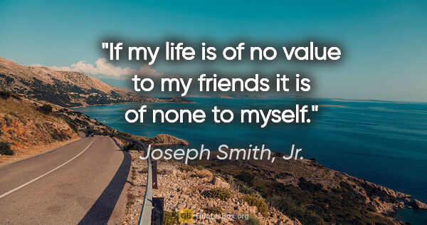 Joseph Smith, Jr. quote: "If my life is of no value to my friends it is of none to myself."