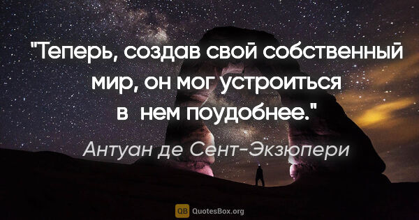 Антуан де Сент-Экзюпери цитата: "Теперь, создав свой собственный мир, он мог устроиться в нем..."