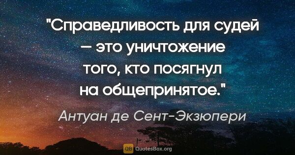 Антуан де Сент-Экзюпери цитата: "Справедливость для судей — это уничтожение того, кто посягнул..."