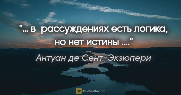 Антуан де Сент-Экзюпери цитата: "… в рассуждениях есть логика, но нет истины …."