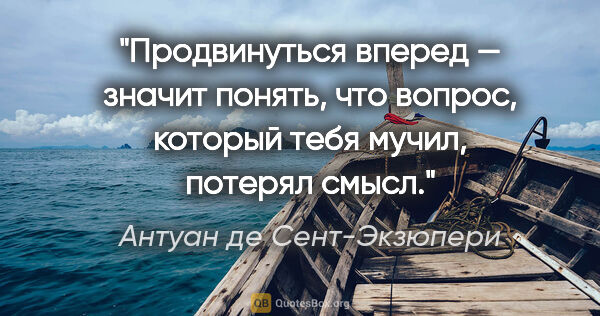 Антуан де Сент-Экзюпери цитата: "Продвинуться вперед — значит понять, что вопрос, который тебя..."