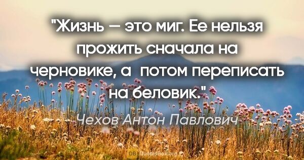 Чехов Антон Павлович цитата: "Жизнь — это миг. Ее нельзя прожить сначала на черновике,..."