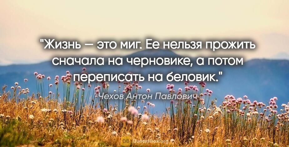 Чехов Антон Павлович цитата: "Жизнь — это миг. Ее нельзя прожить сначала на черновике,..."