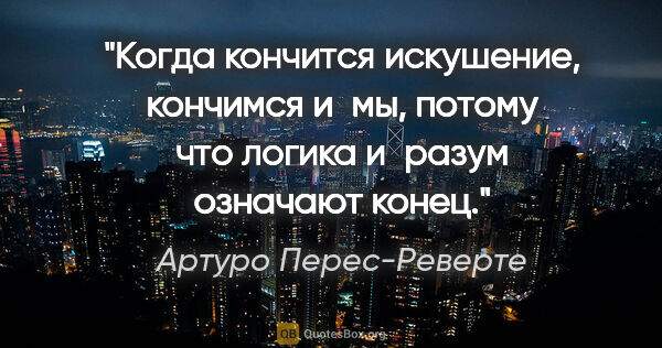 Артуро Перес-Реверте цитата: "Когда кончится искушение, кончимся и мы, потому что логика..."