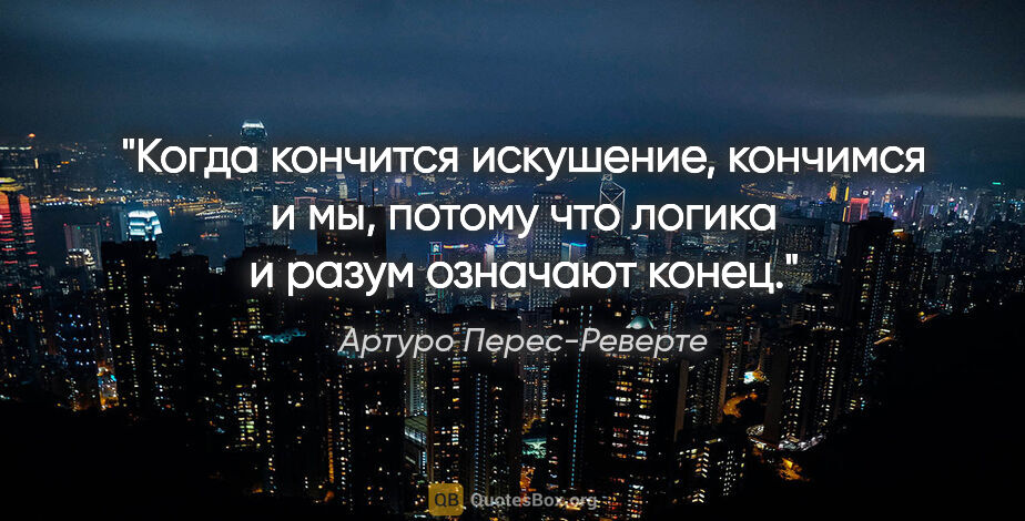 Артуро Перес-Реверте цитата: "Когда кончится искушение, кончимся и мы, потому что логика..."