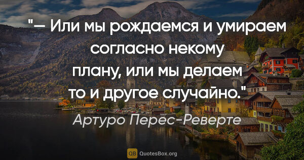 Артуро Перес-Реверте цитата: "— Или мы рождаемся и умираем согласно некому плану, или мы..."