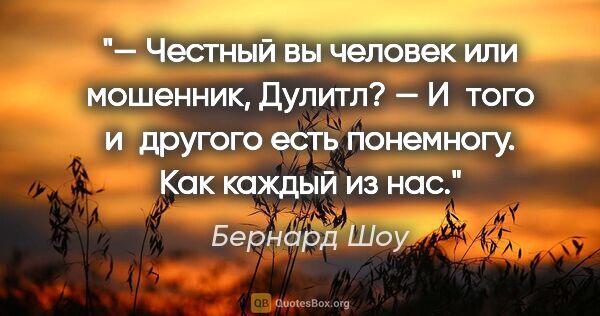 Бернард Шоу цитата: "— Честный вы человек или мошенник, Дулитл?

— И того и другого..."