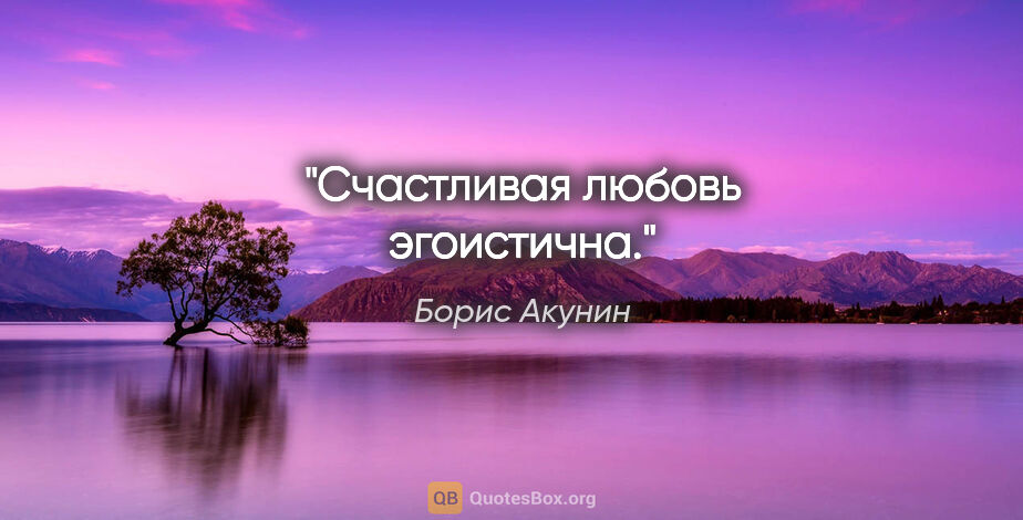 Борис Акунин цитата: "Счастливая любовь эгоистична."