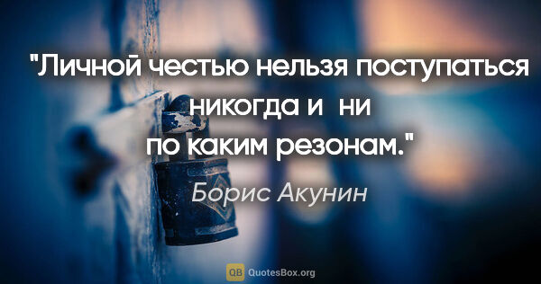 Борис Акунин цитата: "Личной честью нельзя поступаться никогда и ни по каким резонам."