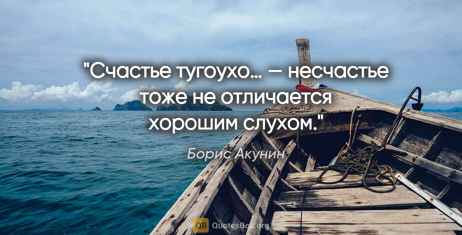 Борис Акунин цитата: "Счастье тугоухо… — несчастье тоже не отличается хорошим слухом."