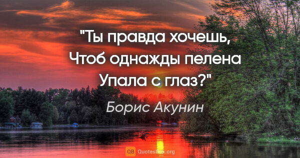 Борис Акунин цитата: "Ты правда хочешь,

Чтоб однажды пелена

Упала с глаз?"