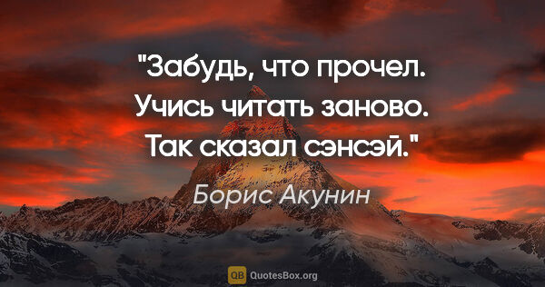 Борис Акунин цитата: "Забудь, что прочел.

Учись читать заново.

Так сказал сэнсэй."