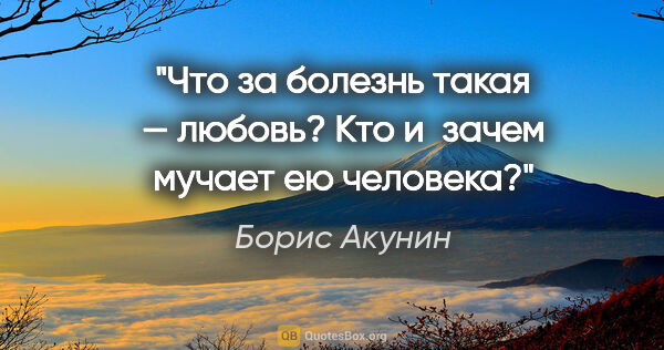 Борис Акунин цитата: "Что за болезнь такая — любовь?

Кто и зачем мучает ею человека?"