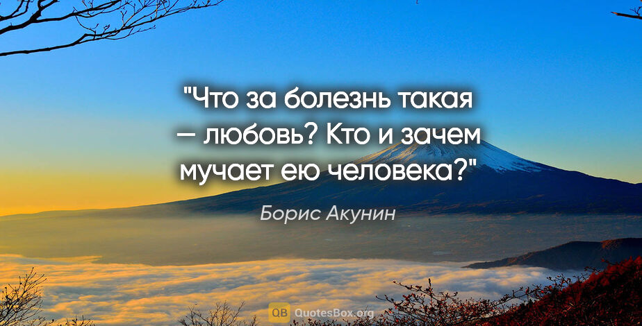 Борис Акунин цитата: "Что за болезнь такая — любовь?

Кто и зачем мучает ею человека?"