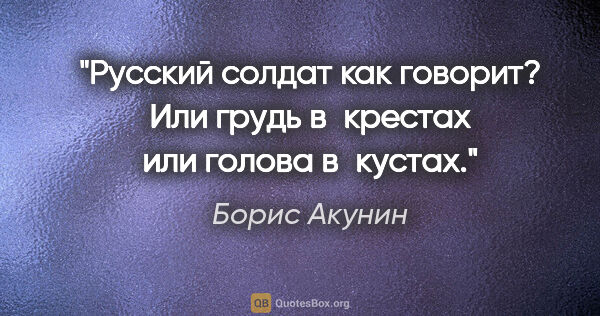 Борис Акунин цитата: "Русский солдат как говорит? Или грудь в крестах или голова..."