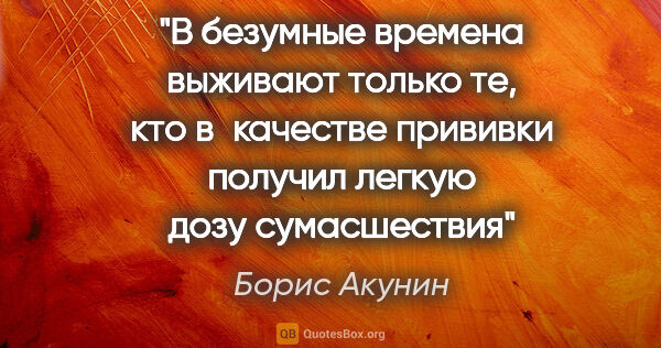 Борис Акунин цитата: "В безумные времена выживают только те, кто в качестве прививки..."