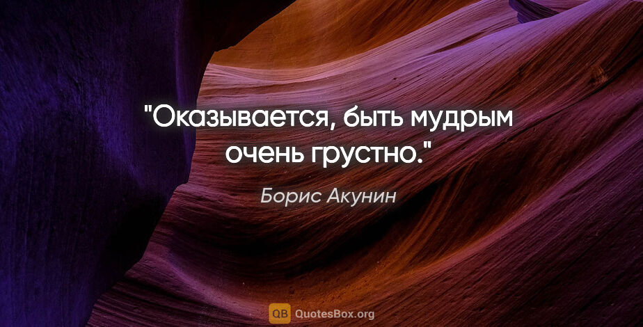 Борис Акунин цитата: "Оказывается, быть мудрым очень грустно."