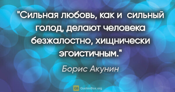 Борис Акунин цитата: "Сильная любовь, как и сильный голод, делают человека..."